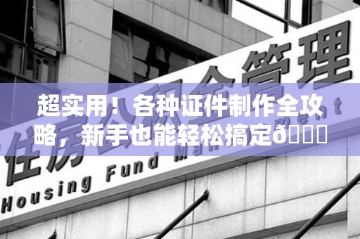 将乐超实用！各种证件制作全攻略，新手也能轻松搞定😎